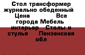Стол трансформер журнально обеденный › Цена ­ 33 500 - Все города Мебель, интерьер » Столы и стулья   . Пензенская обл.